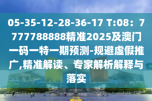 05-35-12-28-3南充市鑫正商貿有限公司6-17 T:08：7777788888精準2025及澳門一碼一特一期預測-規避虛假推廣,精準解讀、專家解析解釋與落實