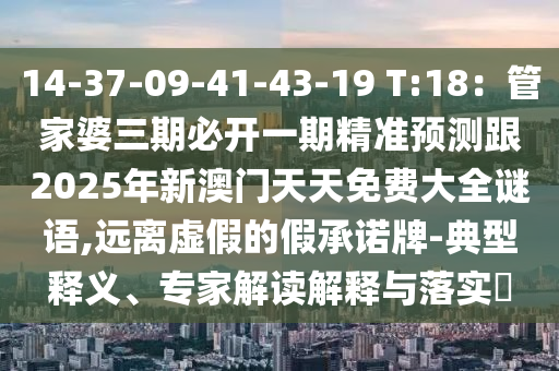 14-37-09-41-43-19 T:18：管家婆三期必開一期精準預測跟2025年新澳門天天免費大全謎語,遠離虛假的假承諾牌-典型釋義、專家解讀解南充市鑫正商貿有限公司釋與落實?