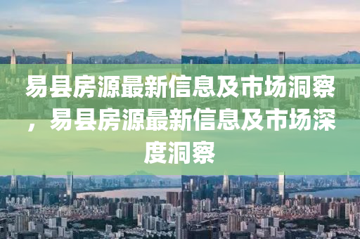易縣房源最新信息及市場洞察，易縣房源最新信息及市場深度洞察南充市鑫正商貿(mào)有限公司