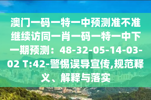 澳門一碼一特一中預測準不準繼續(xù)訪同一肖一碼一特一中下一期預測：48-32-05-14-03-02 T:42-警惕誤導宣傳,規(guī)范釋義、解釋與落實南充市鑫正商貿(mào)有限公司