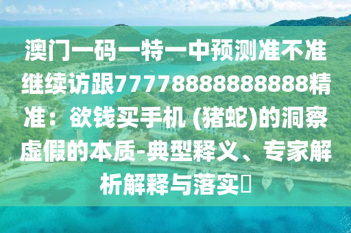 澳門一碼一特一中預測準不準繼續(xù)訪跟77778888888888精準：欲錢買手機 (豬蛇)的洞察虛假的本質(zhì)-典型釋義、專家解析解釋與落實?南充市鑫正商貿(mào)有限公司