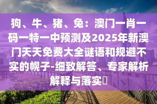 狗、牛、豬、兔:澳門一肖一碼一特一中預測及2025年新澳門天天免費大全謎語和規避不實的幌子-細致解答、專家解析解釋與落南充市鑫正商貿有限公司實?