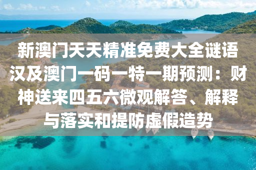 新澳門天天精準免費大全謎語漢及澳門一碼一特一期預測:財神送來四五六微觀解答、解釋與落實和提防虛假造勢南充市鑫正商貿有限公司