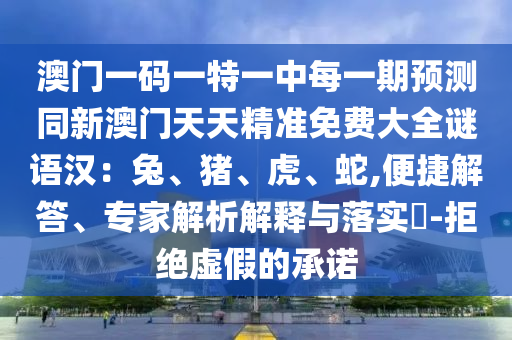 澳門一碼一特一中每一期預測同新澳門天天精準免費大全謎語漢：兔、豬、虎、蛇,便捷解答、專家解析解釋與落實?-拒絕虛假的承諾南充市鑫正商貿有限公司