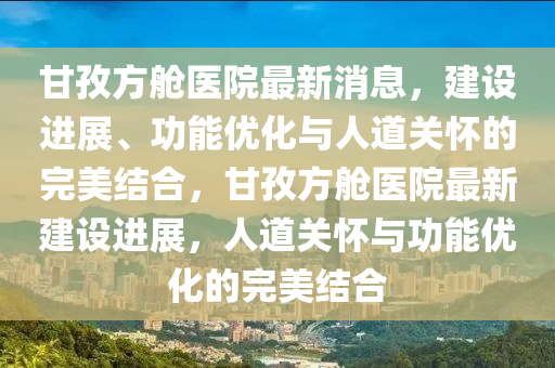 甘孜方艙醫院最新消息，建設進展、功能優化與人道關懷的完美結合，甘孜方艙醫院最新建設進展，人道關懷與功能優化的完美結合南充市鑫正商貿有限公司