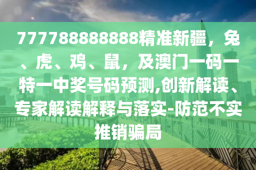 777788888888精準新疆，兔、虎、雞、鼠，及澳門一碼一特一中獎號碼預測,創新解讀、專家解讀解釋與落實-防范不實推銷騙局南充市鑫正商貿有限公司