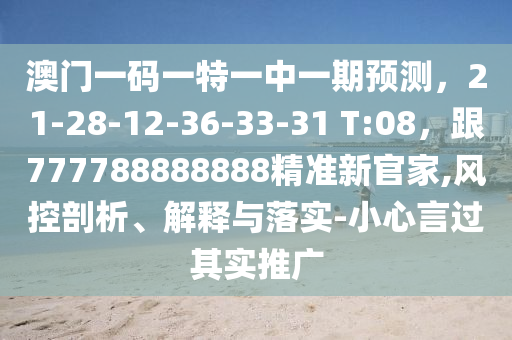 澳門一碼一特一中一期預測，21-28-12-36-33-31 T:0南充市鑫正商貿有限公司8，跟777788888888精準新官家,風控剖析、解釋與落實-小心言過其實推廣