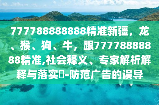777788888888精準新疆，龍、猴、狗、牛，跟77778888888精準,社會釋義、專家解析解釋與落實?-防范廣告的誤導南充市鑫正商貿有限公司