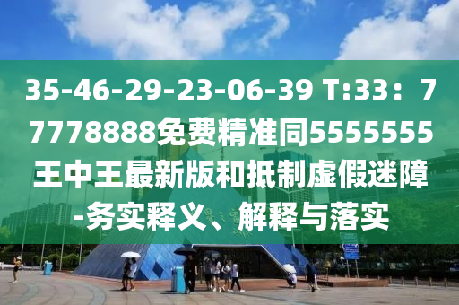35-46-29-23-06-39 T:33：77778888免費精準同5555555王中王最新版和抵制虛假迷障-務實釋義、解釋與落實南充市鑫正商貿有限公司