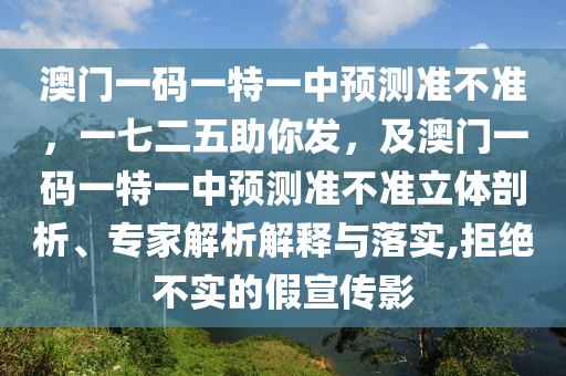 澳門一碼一特一中預測準不準，一七二五助你發，及澳門一碼一特一中預測準不準立體剖析、專家解析解釋與落實,拒絕不實的假宣傳影南充市鑫正商貿有限公司