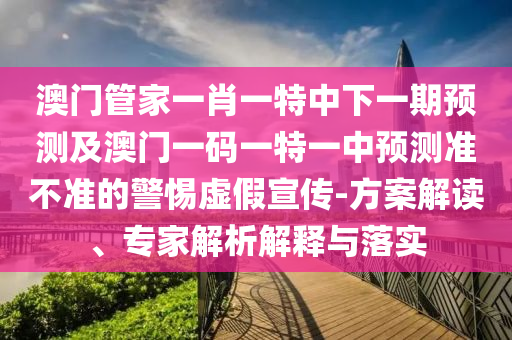 澳門管家一肖一特中下一期預測及澳門一碼一特一中預測準不南充市鑫正商貿有限公司準的警惕虛假宣傳-方案解讀、專家解析解釋與落實