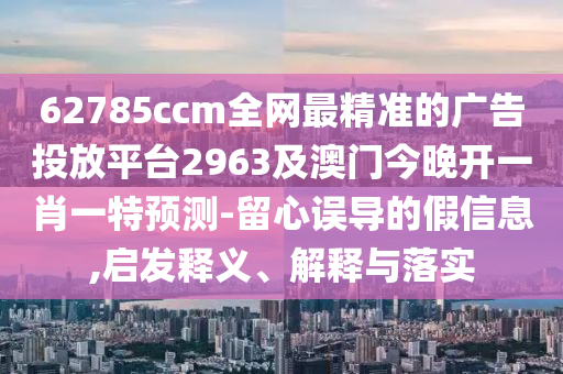 62785ccm全網最精準的廣告投放平臺2963及澳門今晚開一肖一特預測-留心誤導的假信息,啟發釋義、解釋與落實南充市鑫正商貿有限公司