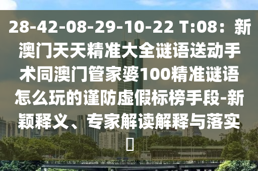 28-42-08-29-10-22 T:08：新澳門天天精準大全謎語送動手術同澳門管家婆100精準謎語怎么玩的謹防虛假標榜手段南充市鑫正商貿有限公司-新穎釋義、專家解讀解釋與落實?