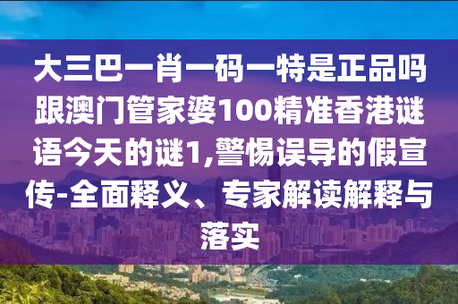 大三巴一肖一碼一特是正品嗎跟澳門管家婆100精準香港謎語今天的謎1,警惕誤導的假宣傳-全面釋義、專家解讀解釋與落實南充市鑫正商貿有限公司