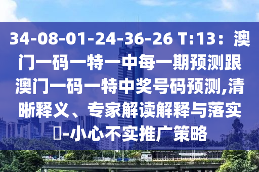34-08-01-24-36-26 T:13：澳門一碼一特一中每一期預測跟澳門一碼一特中獎號碼預測,清晰釋義、專家解讀解釋與落實?-小心不實推廣策略南充市鑫正商貿有限公司