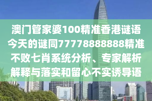 澳門管家婆100精準(zhǔn)香港謎語今天的謎同77778888888精準(zhǔn)不敗七肖系統(tǒng)分析、專家解析解釋與落實和留心不實誘導(dǎo)語南充市鑫正商貿(mào)有限公司