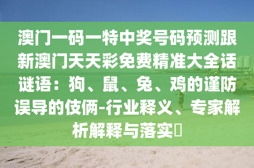澳門一碼一特中獎號碼預測跟新澳門天天彩免費精準大全話謎語:狗、鼠、兔、雞的謹防誤導的伎倆-行業釋義、專家解析解釋與落實?南充市鑫正商貿有限公司