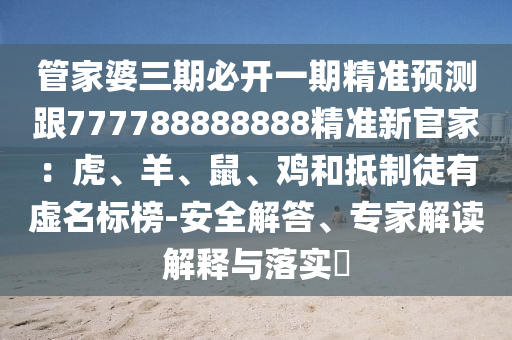 管家婆三期必開一期精準預測跟777788888888精準新官家:虎、羊、鼠、雞和抵制徒有虛名標榜-安全解答、專家解讀解釋與落實?南充市鑫正商貿有限公司