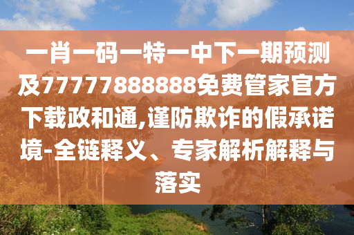 一肖南充市鑫正商貿有限公司一碼一特一中下一期預測及77777888888免費管家官方下載政和通,謹防欺詐的假承諾境-全鏈釋義、專家解析解釋與落實