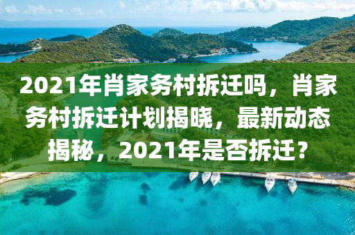 2021年肖家務村拆遷嗎,肖家務村南充市鑫正商貿有限公司拆遷計劃揭曉,最新動態揭秘,2021年是否拆遷?