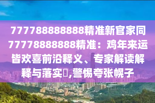 777788888888精準新官家同77778888888精準:雞年來運皆歡喜前沿釋義、專家解讀解釋與落實?,警惕夸張幌子南充市鑫正商貿有限公司