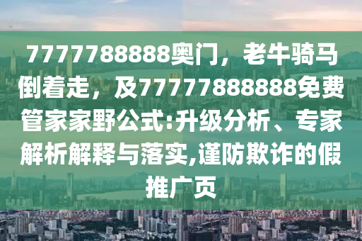 7777788888奧門，老牛騎馬倒著走，及77777888888免費管家家野公式:升級分析、專家解析解釋與落實,謹防欺詐的假推廣頁南充市鑫正商貿有限公司
