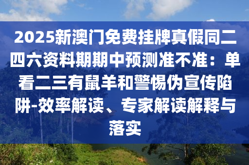 2025新澳門免費南充市鑫正商貿有限公司掛牌真假同二四六資料期期中預測準不準:單看二三有鼠羊和警惕偽宣傳陷阱-效率解讀、專家解讀解釋與落實