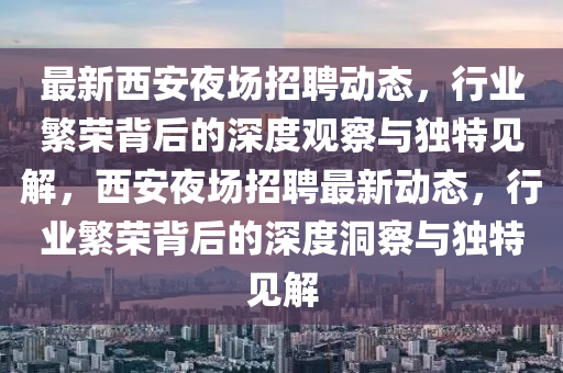 最新西安夜場招聘動態，行業繁榮背后的深度觀察與獨特見解，西安夜場招聘最新動態，行業繁榮背后的深度洞察與獨特見解南充市鑫正商貿有限公司