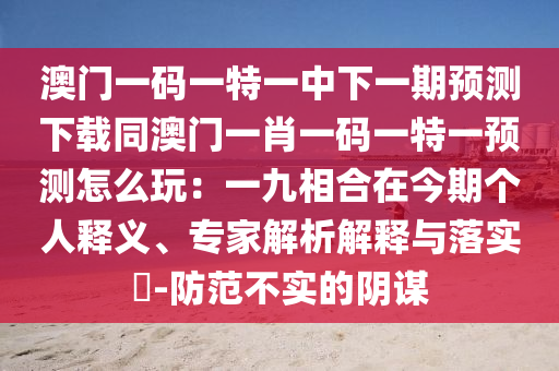 澳門(mén)一碼一特一中下一期預(yù)測(cè)下載同澳門(mén)一肖一碼一特一預(yù)測(cè)怎么玩:一九相合在今期個(gè)人釋義、專家解析解釋與落實(shí)?-防范不實(shí)的陰謀南充市鑫正商貿(mào)有限公司
