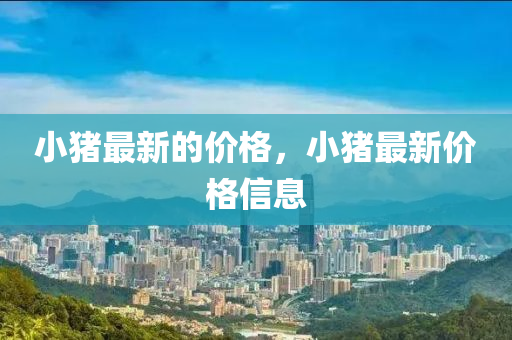 小豬最新的價格，小豬最新價格信息南充市鑫正商貿(mào)有限公司