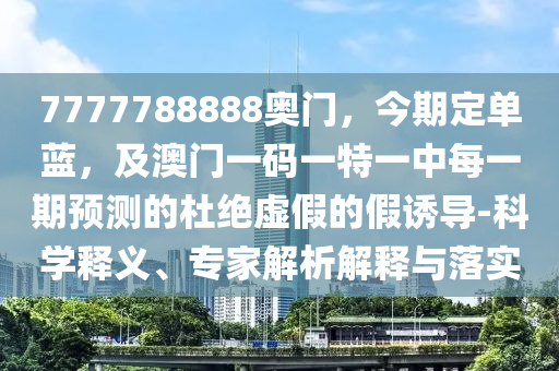 7777788888奧門，今期定單藍，及澳門一碼一特一中每一期預測的杜絕虛假的假誘導-科學釋義、專家解析解釋與落實南充市鑫正商貿有限公司