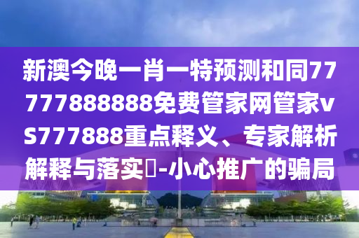 新澳今晚一肖一特預測和同77777888888免費管家網管家vS777888重點釋義、專家解析解釋與落實?-小心推廣的騙局南充市鑫正商貿有限公司