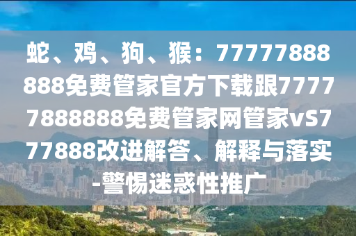 蛇、雞、狗、猴：77777888888免費管家官方下載跟7777南充市鑫正商貿有限公司7888888免費管家網管家vS777888改進解答、解釋與落實-警惕迷惑性推廣