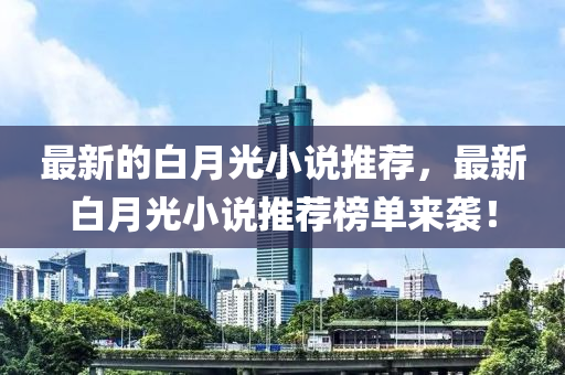 最新的白月光小說推薦,最新白月光小說推薦榜單來襲!南充市鑫正商貿有限公司