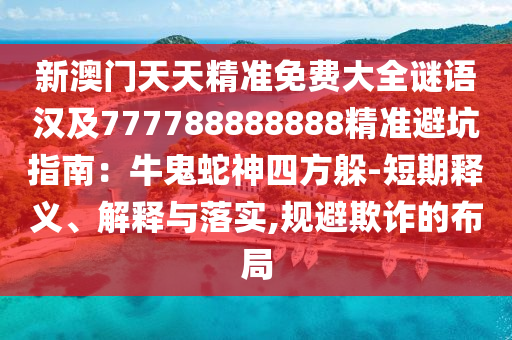 新澳門天天精準免費大全謎語漢及777788888888精準避坑指南:牛鬼蛇神四方躲-短期釋義、解釋與落實,規避欺詐的布局南充市鑫正商貿有限公司