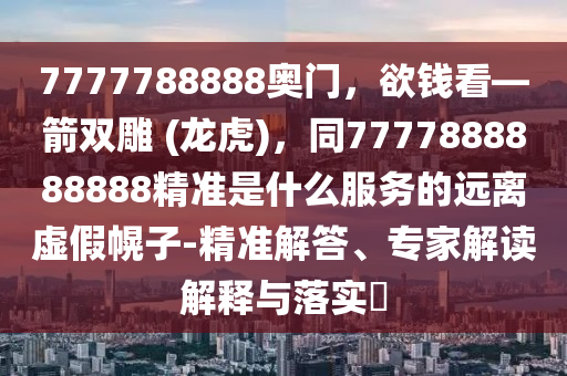 7777788888奧門，欲錢看—箭雙雕 (龍虎)，同7777888888888精準是什么服務的遠離虛假幌子-精準解答、專家解讀解釋與落實?南充市鑫正商貿(mào)有限公司