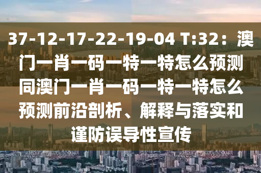 37-12-17-22-19-04 T:32：澳門一肖一碼一特一特怎么預測同澳門一肖一碼一特一特怎么預測前沿剖析、解釋與落實和謹防南充市鑫正商貿(mào)有限公司誤導性宣傳
