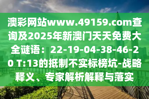 澳彩網(wǎng)站www.49159.соm查詢及2025年新澳門天天免費大全謎語：22-19-04-38-46-20 T:13的抵制不實標榜坑-戰(zhàn)略釋義、專家解析解釋與落實南充市鑫正商貿(mào)有限公司