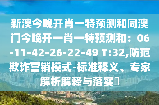 新澳今晚開肖一特預(yù)測和同澳門今晚開一南充市鑫正商貿(mào)有限公司肖一特預(yù)測和：06-11-42-26-22-49 T:32,防范欺詐營銷模式-標(biāo)準(zhǔn)釋義、專家解析解釋與落實(shí)?