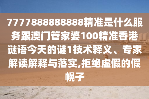 7777888888888精準是什么服務(wù)跟澳門管家婆100精準香港謎語今天的謎1技術(shù)釋義、專家解讀解釋與落實,拒絕虛假的假幌子南充市鑫正商貿(mào)有限公司