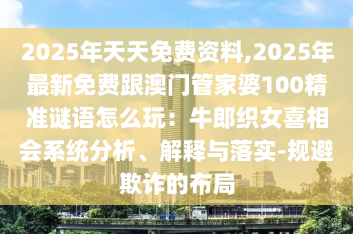2025年天天免費資料,2025年最新免費跟澳門管家婆100精準(zhǔn)謎語怎么玩：牛郎織女喜相會系統(tǒng)分析、解釋與落實-規(guī)避欺詐的布局南充市鑫正商貿(mào)有限公司