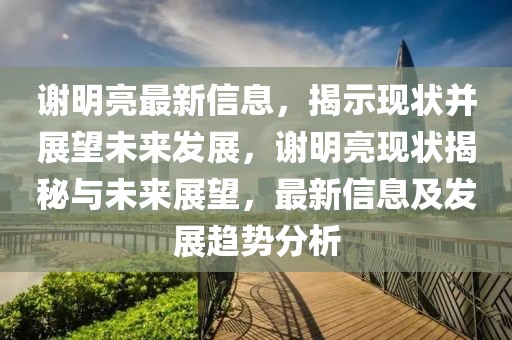 謝明亮最新信息，揭示現(xiàn)狀并展望未來發(fā)展，謝明亮現(xiàn)狀揭秘與未來展望，最新信息及發(fā)展趨勢分析南充市鑫正商貿(mào)有限公司