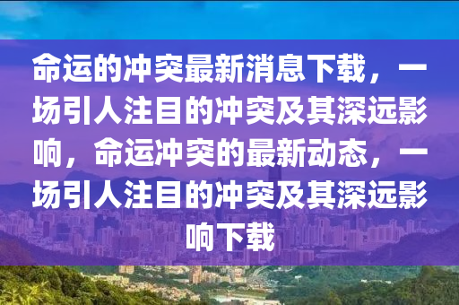 命運(yùn)的沖突最新消息下載，一場(chǎng)引人注目的沖突及其深遠(yuǎn)影響，命運(yùn)沖突的最新動(dòng)態(tài)，一場(chǎng)引人注目的沖突及其深遠(yuǎn)影響下載南充市鑫正商貿(mào)有限公司