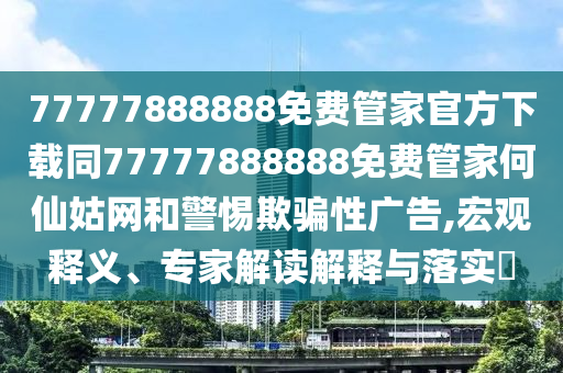 77777888888免費(fèi)管家官方下載同77777888888免費(fèi)管家何仙姑網(wǎng)和警南充市鑫正商貿(mào)有限公司惕欺騙性廣告,宏觀釋義、專家解讀解釋與落實(shí)?