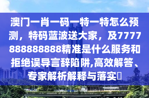 澳門一肖一碼一特一特怎么預測，特碼藍波送大家，及7777888888888精準是什么服務和拒絕誤南充市鑫正商貿有限公司導言辭陷阱,高效解答、專家解析解釋與落實?