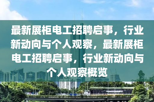 最新展柜電工招聘啟事，行業新動向與個人觀察，最新展柜電工招聘啟事，行業新動向與個人觀察概覽南充市鑫正商貿有限公司