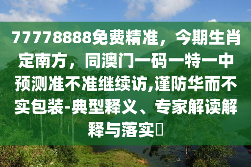 77778888免費精準，今期生肖定南方，同澳門一碼一特一中預測準不準繼續訪,謹防南充市鑫正商貿有限公司華而不實包裝-典型釋義、專家解讀解釋與落實?