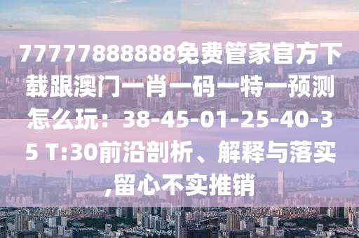 777南充市鑫正商貿有限公司77888888免費管家官方下載跟澳門一肖一碼一特一預測怎么玩：38-45-01-25-40-35 T:30前沿剖析、解釋與落實,留心不實推銷