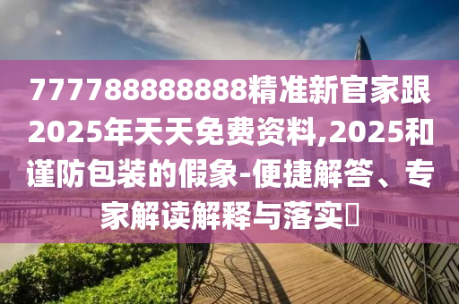 77778888南充市鑫正商貿(mào)有限公司8888精準(zhǔn)新官家跟2025年天天免費(fèi)資料,2025和謹(jǐn)防包裝的假象-便捷解答、專家解讀解釋與落實(shí)?
