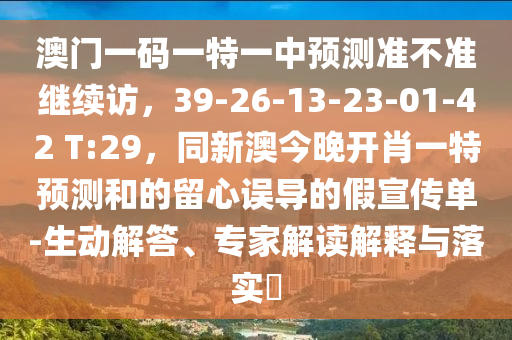 澳門一碼一特一中預(yù)測準(zhǔn)不準(zhǔn)繼續(xù)訪，39-26-13-23-01-42 T:29，同新澳今晚開肖一特預(yù)測南充市鑫正商貿(mào)有限公司和的留心誤導(dǎo)的假宣傳單-生動解答、專家解讀解釋與落實(shí)?